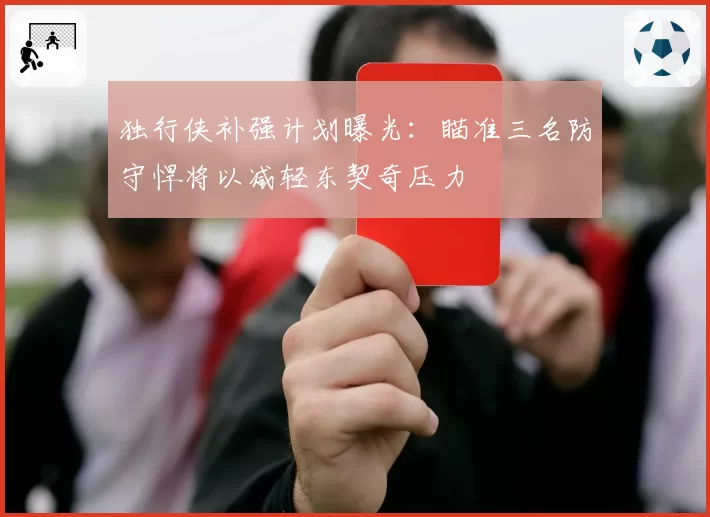 独行侠补强计划曝光：瞄准三名防守悍将以减轻东契奇压力