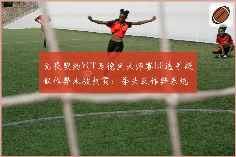 无畏契约VCT马德里大师赛EG选手疑似作弊未被判罚，拳头反作弊系统可信度遭质疑
