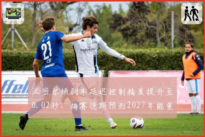 汉密尔顿刹车延迟控制精度提升至0.02秒，梅赛德斯预测2027年能重返分站冠军