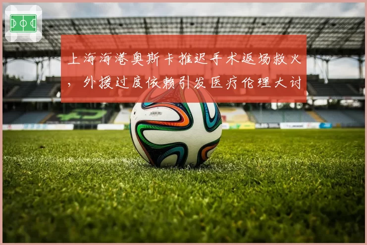 上海海港奥斯卡推迟手术返场救火，外援过度依赖引发医疗伦理大讨论