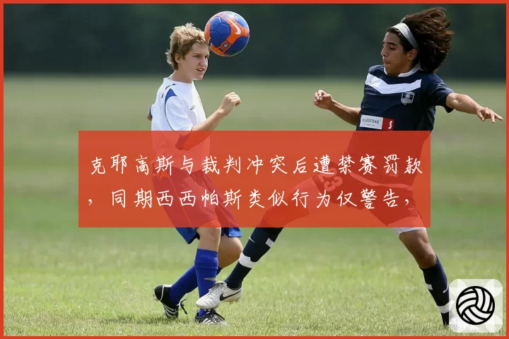 克耶高斯与裁判冲突后遭禁赛罚款,同期西西帕斯类似行为仅警告,执法标准不统一再引双标争论