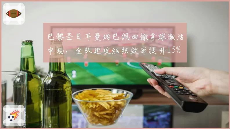 巴黎圣日耳曼姆巴佩回撤拿球激活中场，全队进攻组织效率提升15%