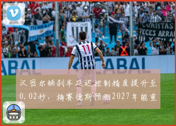 汉密尔顿刹车延迟控制精度提升至0.02秒，梅赛德斯预测2027年能重返分站冠军