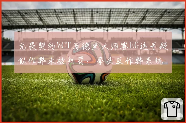 无畏契约VCT马德里大师赛EG选手疑似作弊未被判罚，拳头反作弊系统可信度遭质疑