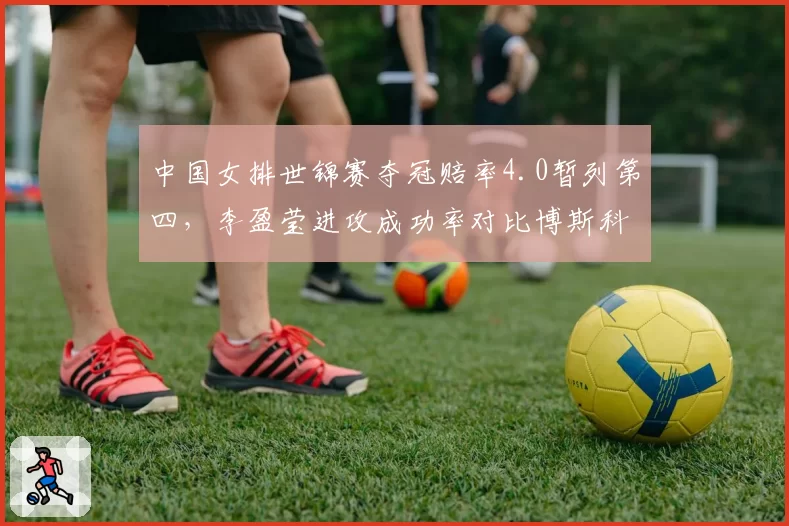 中国女排世锦赛夺冠赔率4.0暂列第四,李盈莹进攻成功率对比博斯科维奇差3个百分点