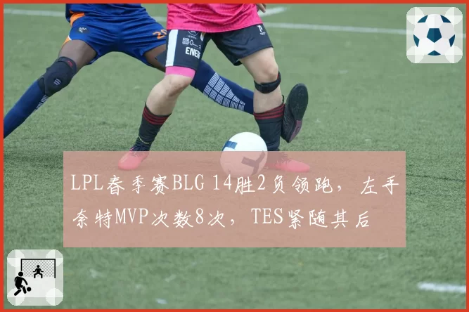 LPL春季赛BLG 14胜2负领跑，左手奈特MVP次数8次，TES紧随其后