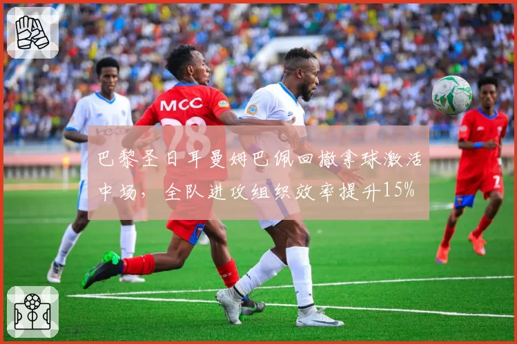 巴黎圣日耳曼姆巴佩回撤拿球激活中场，全队进攻组织效率提升15%