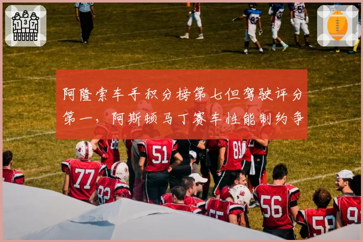 阿隆索车手积分榜第七但驾驶评分第一,阿斯顿马丁赛车性能制约争冠
