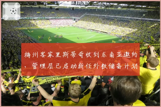 梅州客家里斯蒂奇收到东南亚邀约，管理层已启动新任外教储备计划