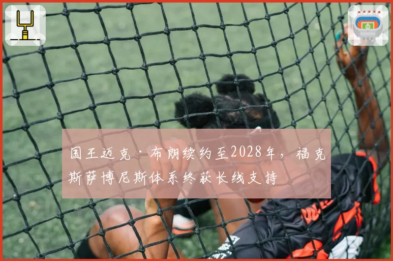 国王迈克·布朗续约至2028年，福克斯萨博尼斯体系终获长线支持