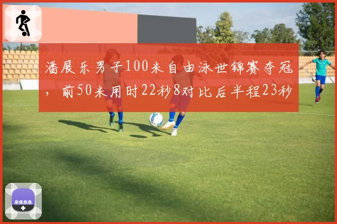 潘展乐男子100米自由泳世锦赛夺冠，前50米用时22秒8对比后半程23秒2