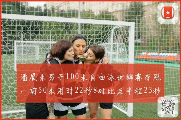 潘展乐男子100米自由泳世锦赛夺冠，前50米用时22秒8对比后半程23秒2