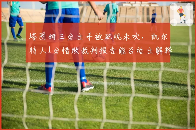 塔图姆三分出手被犯规未吹，凯尔特人1分惜败裁判报告能否给出解释？