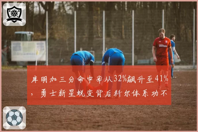 库明加三分命中率从32%飙升至41%，勇士新星蜕变背后科尔体系功不可没？