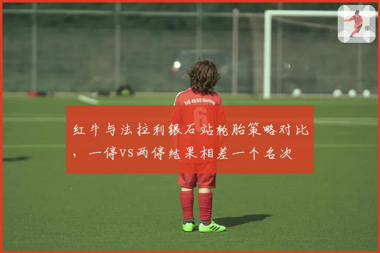 红牛与法拉利银石站轮胎策略对比，一停vs两停结果相差一个名次