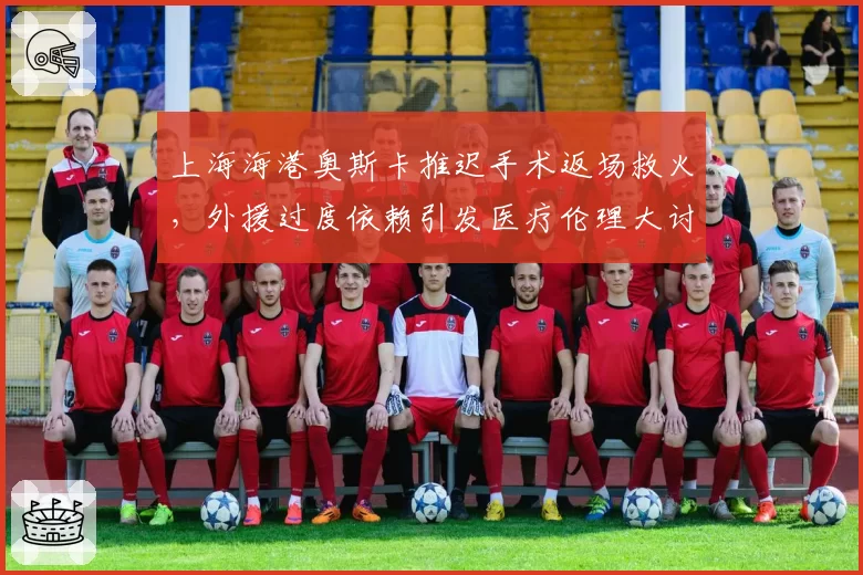 上海海港奥斯卡推迟手术返场救火,外援过度依赖引发医疗伦理大讨论