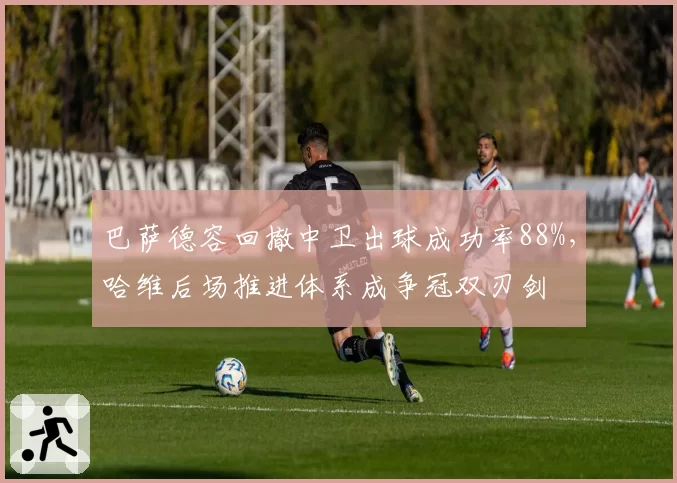巴萨德容回撤中卫出球成功率88%，哈维后场推进体系成争冠双刃剑