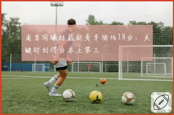 南京同曦林葳新秀季场均18分，关键时刻得分本土第三