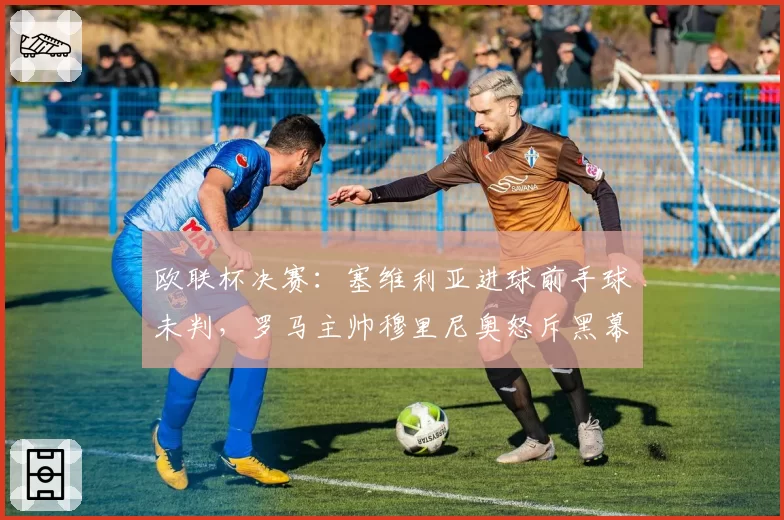 欧联杯决赛：塞维利亚进球前手球未判，罗马主帅穆里尼奥怒斥黑幕？