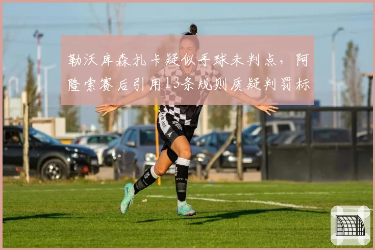 勒沃库森扎卡疑似手球未判点，阿隆索赛后引用13条规则质疑判罚标准