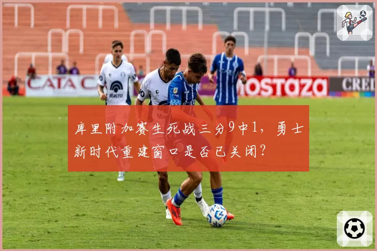 库里附加赛生死战三分9中1，勇士新时代重建窗口是否已关闭？