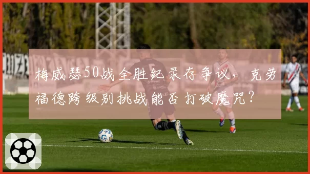 梅威瑟50战全胜纪录存争议，克劳福德跨级别挑战能否打破魔咒？