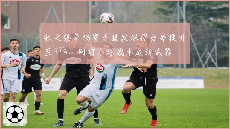 张之臻草场赛季接发球得分率提升至47%，网前小球战术成新武器