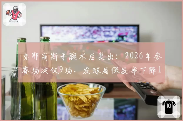 克耶高斯手腕术后复出：2026年参赛场次仅9场，发球局保发率下降12%
