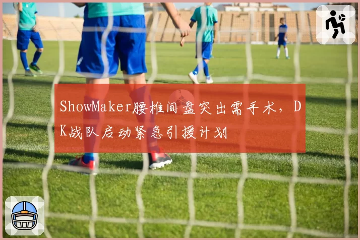 ShowMaker腰椎间盘突出需手术，DK战队启动紧急引援计划