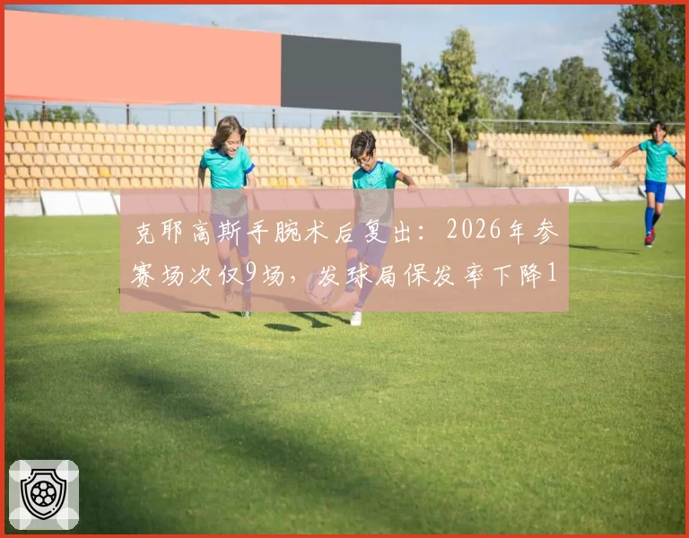 克耶高斯手腕术后复出：2026年参赛场次仅9场，发球局保发率下降12%