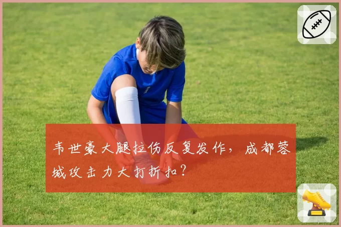 韦世豪大腿拉伤反复发作，成都蓉城攻击力大打折扣？