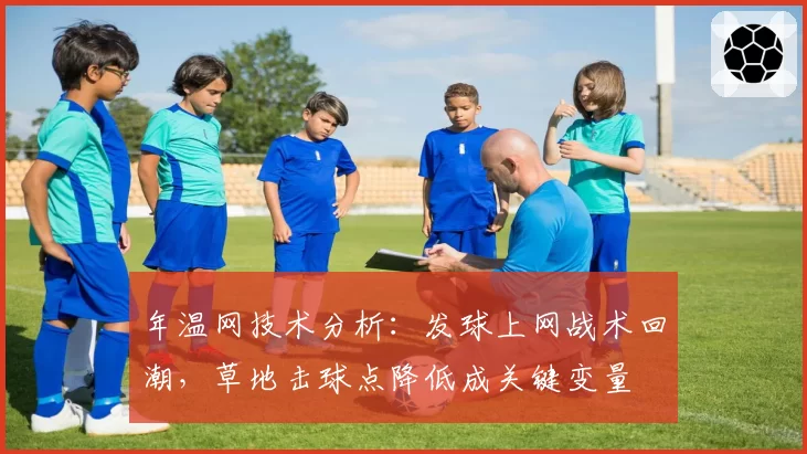 年温网技术分析：发球上网战术回潮，草地击球点降低成关键变量
