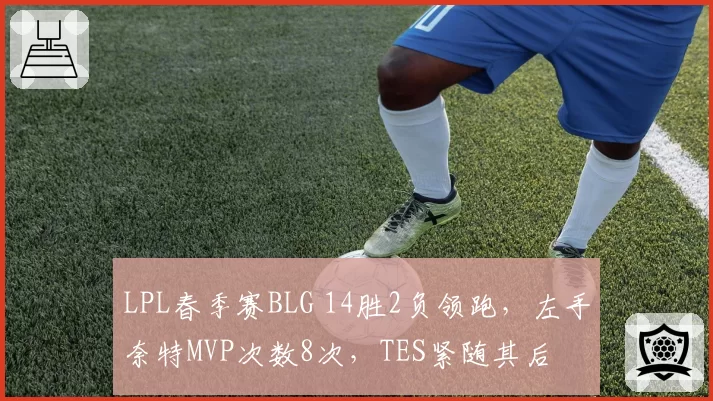 LPL春季赛BLG 14胜2负领跑,左手奈特MVP次数8次,TES紧随其后