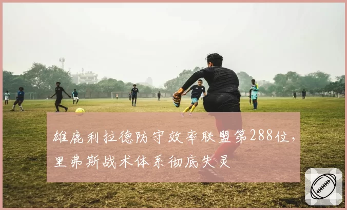 雄鹿利拉德防守效率联盟第288位,里弗斯战术体系彻底失灵