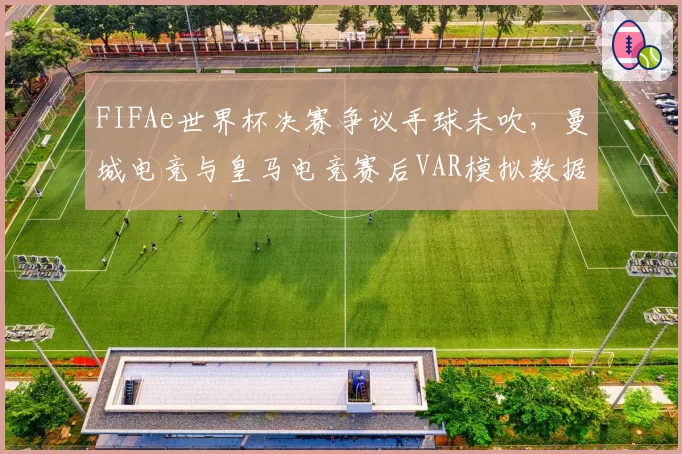 FIFAe世界杯决赛争议手球未吹，曼城电竞与皇马电竞赛后VAR模拟数据对比