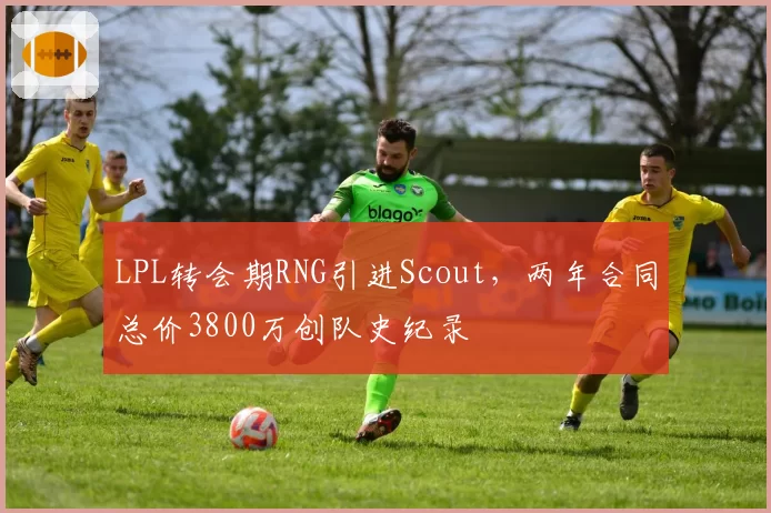 LPL转会期RNG引进Scout，两年合同总价3800万创队史纪录