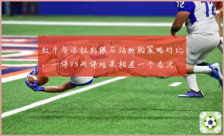 红牛与法拉利银石站轮胎策略对比，一停vs两停结果相差一个名次