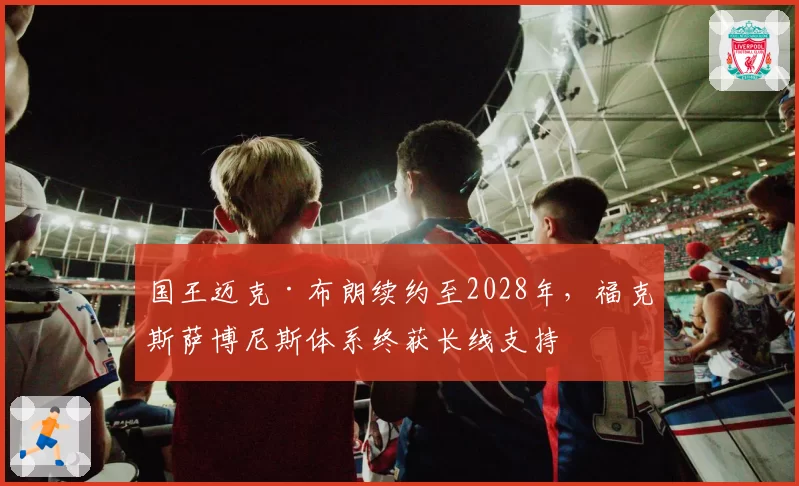 国王迈克·布朗续约至2028年，福克斯萨博尼斯体系终获长线支持