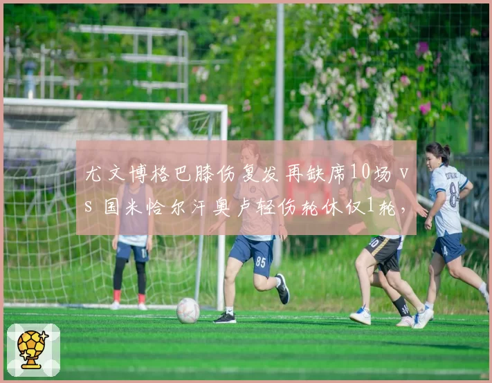 尤文博格巴膝伤复发再缺席10场 vs 国米恰尔汗奥卢轻伤轮休仅1轮，斑马军团中场病号成拖累联赛最大隐患