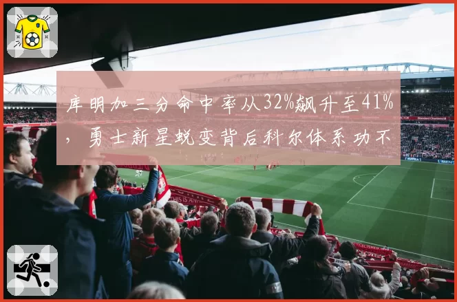 库明加三分命中率从32%飙升至41%,勇士新星蜕变背后科尔体系功不可没?