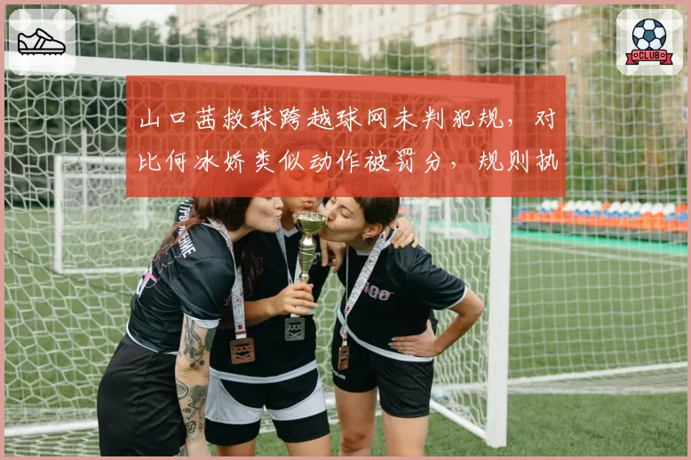 山口茜救球跨越球网未判犯规，对比何冰娇类似动作被罚分，规则执行不一